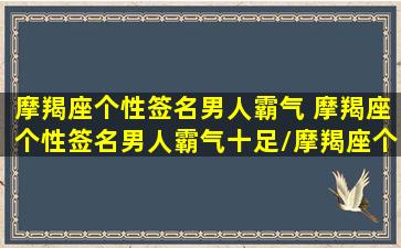 摩羯座个性签名男人霸气 摩羯座个性签名男人霸气十足/摩羯座个性签名男人霸气 摩羯座个性签名男人霸气十足-我的网站